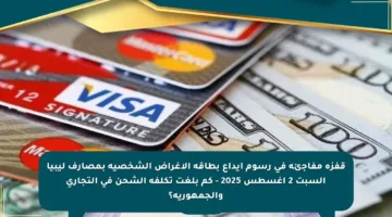 قفزة مفاجئة في رسوم إيداع بطاقة الأغراض الشخصية بمصارف ليبيا السبت 2 أغسطس 2025 – كم بلغت تكلفة الشحن في التجاري والجمهورية؟